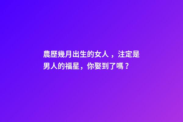 農歷幾月出生的女人，注定是男人的福星，你娶到了嗎？